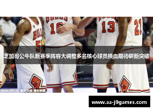 芝加哥公牛队新赛季阵容大调整多名核心球员换血期待崭新突破