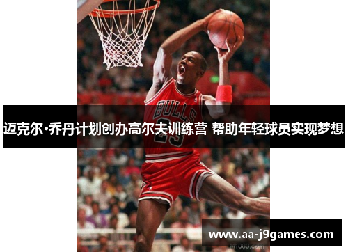 迈克尔·乔丹计划创办高尔夫训练营 帮助年轻球员实现梦想