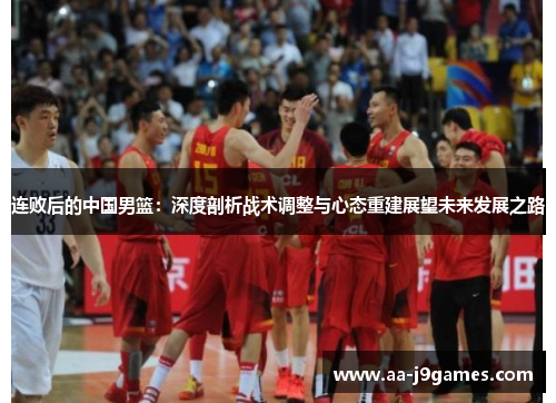 连败后的中国男篮：深度剖析战术调整与心态重建展望未来发展之路
