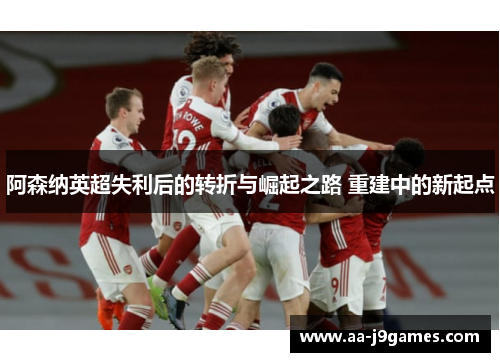 阿森纳英超失利后的转折与崛起之路 重建中的新起点