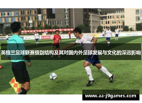 英格兰足球联赛级别结构及其对国内外足球发展与文化的深远影响
