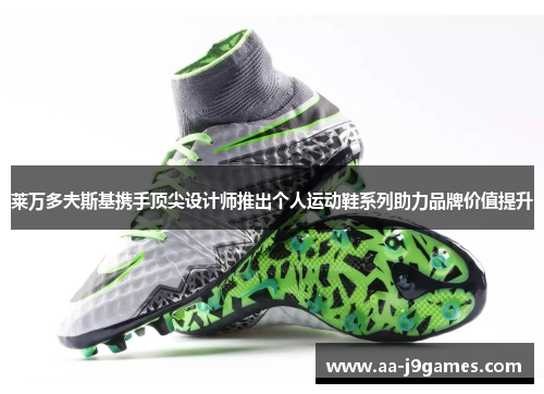 莱万多夫斯基携手顶尖设计师推出个人运动鞋系列助力品牌价值提升