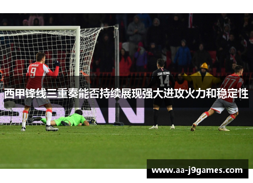 西甲锋线三重奏能否持续展现强大进攻火力和稳定性