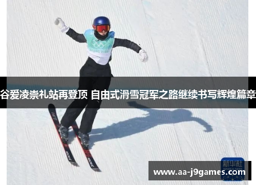 谷爱凌崇礼站再登顶 自由式滑雪冠军之路继续书写辉煌篇章
