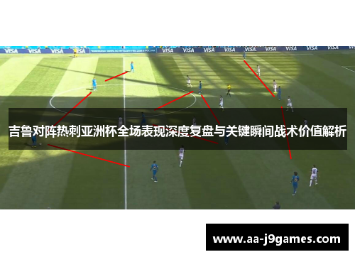 吉鲁对阵热刺亚洲杯全场表现深度复盘与关键瞬间战术价值解析