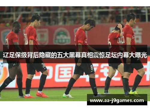 辽足保级背后隐藏的五大黑幕真相震惊足坛内幕大曝光 辽足保级背后隐藏的五大黑幕真相震惊足坛内幕大曝光