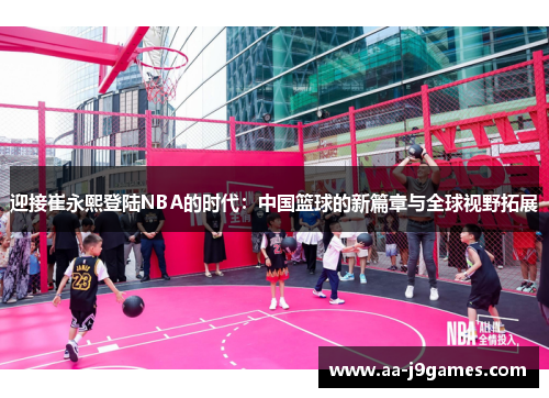 迎接崔永熙登陆NBA的时代:中国篮球的新篇章与全球视野拓展 迎接崔永熙登陆NBA的时代:中国篮球的新篇章与全球视野拓展