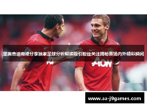 里奥费迪南德分享独家足球分析解读吸引粉丝关注揭秘赛场内外精彩瞬间