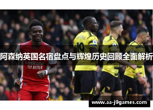 阿森纳英国名宿盘点与辉煌历史回顾全面解析 阿森纳英国名宿盘点与辉煌历史回顾全面解析