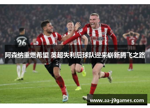阿森纳重燃希望 英超失利后球队迎来崭新腾飞之路