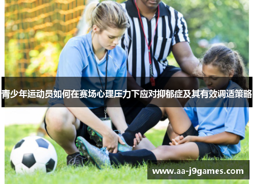 青少年运动员如何在赛场心理压力下应对抑郁症及其有效调适策略 青少年运动员如何在赛场心理压力下应对抑郁症及其有效调适策略