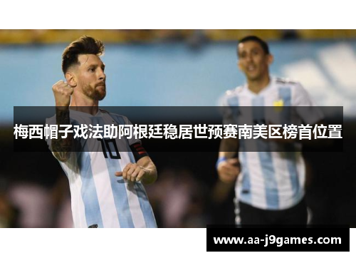 梅西帽子戏法助阿根廷稳居世预赛南美区榜首位置