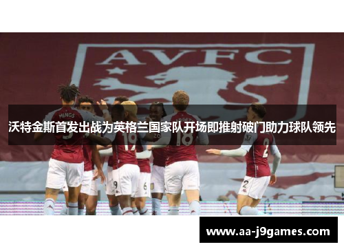 沃特金斯首发出战为英格兰国家队开场即推射破门助力球队领先