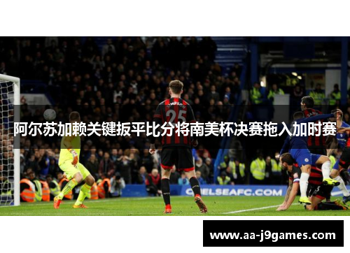 阿尔苏加赖关键扳平比分将南美杯决赛拖入加时赛