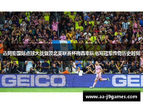 迈阿密国际点球大战登顶北美联赛杯梅西率队书写冠军传奇历史时刻