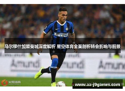 马尔穆什加盟曼城深度解析 星空体育全面剖析转会影响与前景