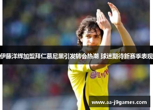 伊藤洋辉加盟拜仁慕尼黑引发转会热潮 球迷期待新赛季表现