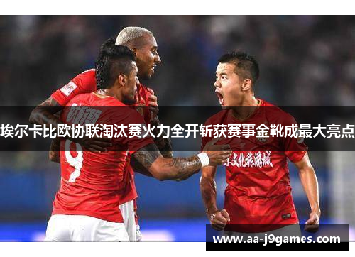 埃尔卡比欧协联淘汰赛火力全开斩获赛事金靴成最大亮点