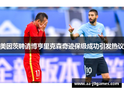 美因茨聘请博亨里克森奇迹保级成功引发热议 美因茨聘请博亨里克森奇迹保级成功引发热议