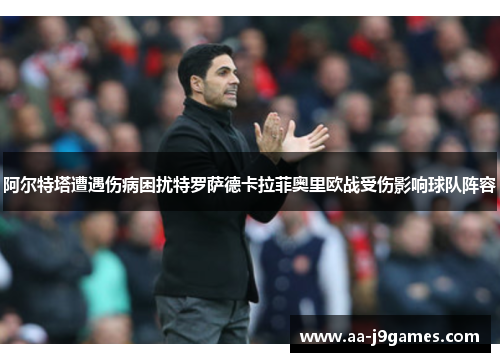 阿尔特塔遭遇伤病困扰特罗萨德卡拉菲奥里欧战受伤影响球队阵容 阿尔特塔遭遇伤病困扰特罗萨德卡拉菲奥里欧战受伤影响球队阵容