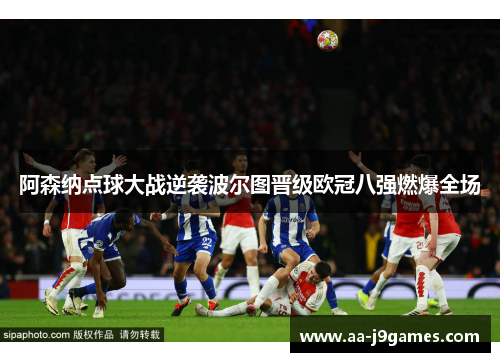 阿森纳点球大战逆袭波尔图晋级欧冠八强燃爆全场 阿森纳点球大战逆袭波尔图晋级欧冠八强燃爆全场