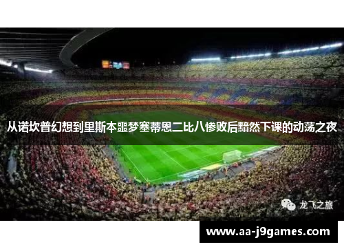 从诺坎普幻想到里斯本噩梦塞蒂恩二比八惨败后黯然下课的动荡之夜 从诺坎普幻想到里斯本噩梦塞蒂恩二比八惨败后黯然下课的动荡之夜