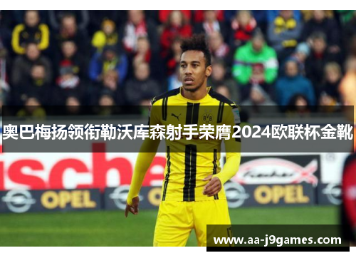 奥巴梅扬领衔勒沃库森射手荣膺2024欧联杯金靴 奥巴梅扬领衔勒沃库森射手荣膺2024欧联杯金靴