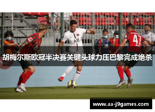 胡梅尔斯欧冠半决赛关键头球力压巴黎完成绝杀